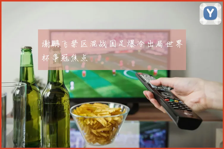 谢鹏飞禁区混战国足爆冷出局世界杯争冠焦点