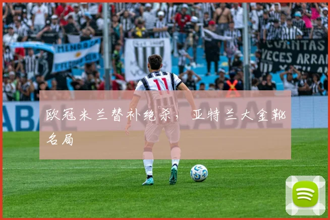 欧冠米兰替补绝杀，亚特兰大金靴名局