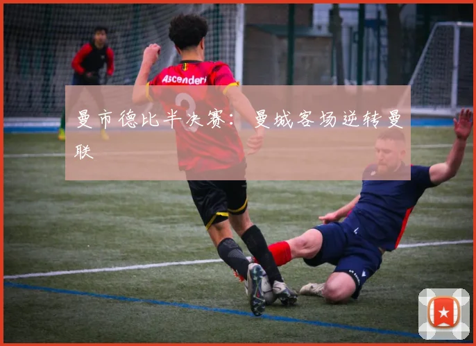 曼市德比半决赛:曼城客场逆转曼联