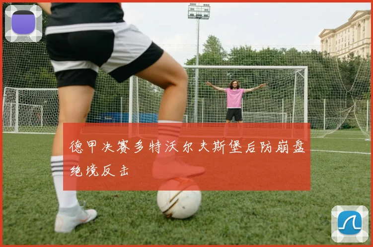德甲决赛多特沃尔夫斯堡后防崩盘绝境反击