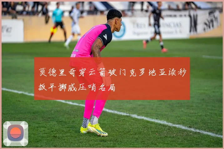 莫德里奇穿云箭破门克罗地亚读秒扳平挪威压哨名局