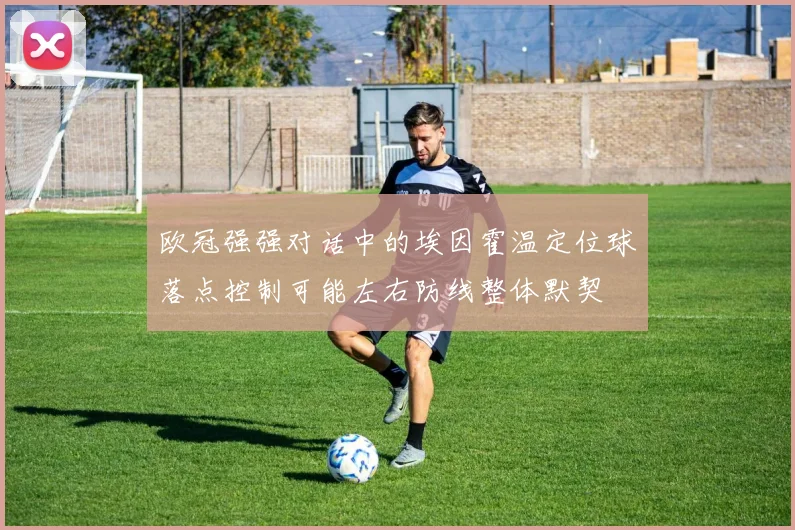 欧冠强强对话中的埃因霍温定位球落点控制可能左右防线整体默契