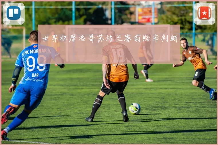 世界杯摩洛哥苏格兰赛前赔率判断
