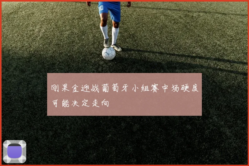 刚果金迎战葡萄牙小组赛中场硬度可能决定走向