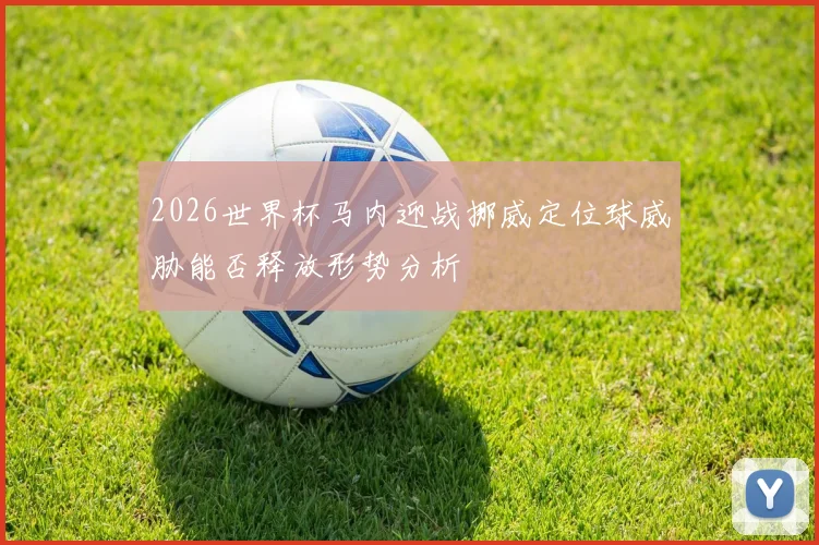 2026世界杯马内迎战挪威定位球威胁能否释放形势分析