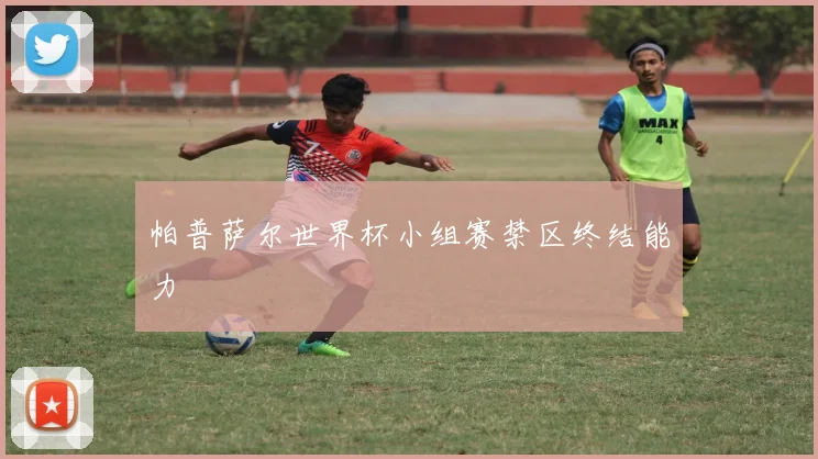 帕普萨尔世界杯小组赛禁区终结能力