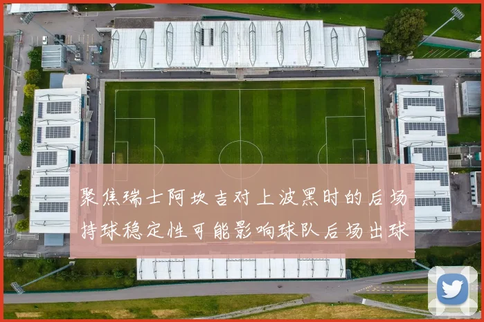 聚焦瑞士阿坎吉对上波黑时的后场持球稳定性可能影响球队后场出球