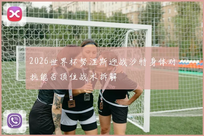 2026世界杯努涅斯迎战沙特身体对抗能否顶住战术拆解