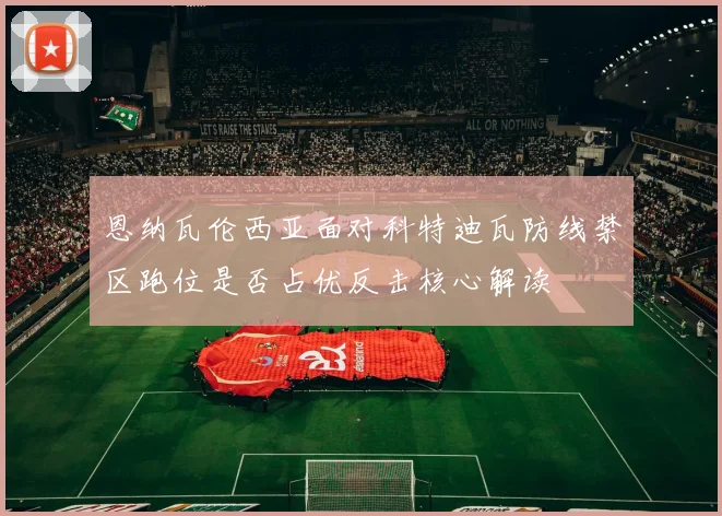 恩纳瓦伦西亚面对科特迪瓦防线禁区跑位是否占优反击核心解读