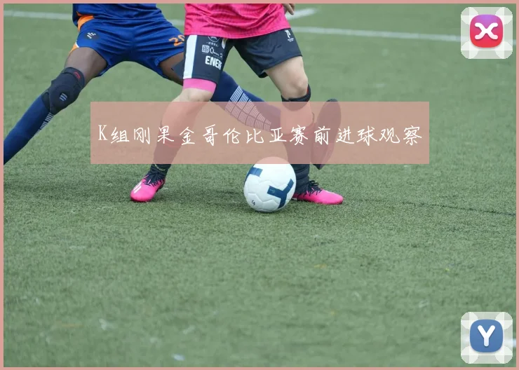 K组刚果金哥伦比亚赛前进球观察
