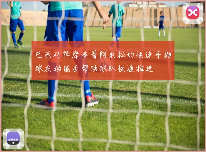 巴西对阵摩洛哥阿利松的快速手抛球发动能否帮助球队快速推进