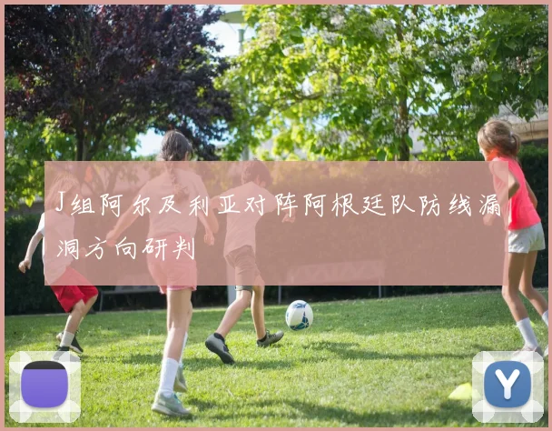 J组阿尔及利亚对阵阿根廷队防线漏洞方向研判