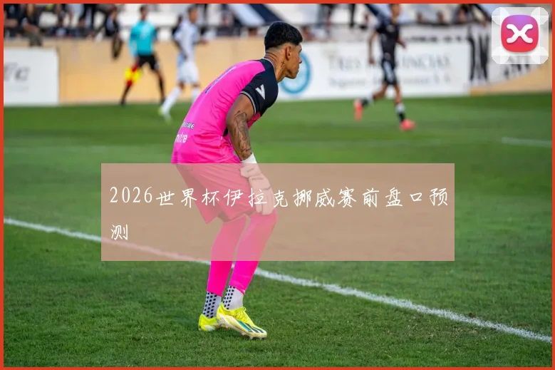 2026世界杯伊拉克挪威赛前盘口预测