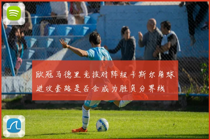 欧冠马德里竞技对阵纽卡斯尔角球进攻套路是否会成为胜负分界线