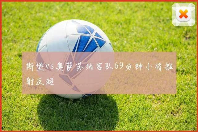 斯堡vs奥萨苏纳客队69分钟小将推射反超