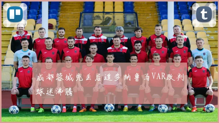 成都蓉城先丢后追多纳鲁马VAR改判球迷沸腾