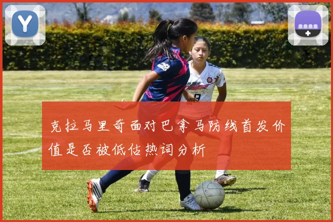 克拉马里奇面对巴拿马防线首发价值是否被低估热词分析
