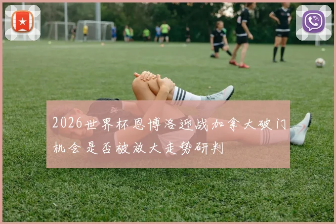 2026世界杯恩博洛迎战加拿大破门机会是否被放大走势研判