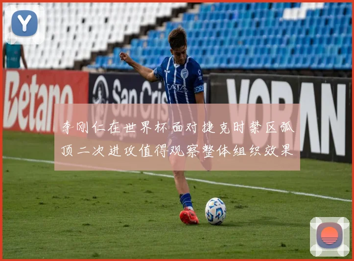 李刚仁在世界杯面对捷克时禁区弧顶二次进攻值得观察整体组织效果