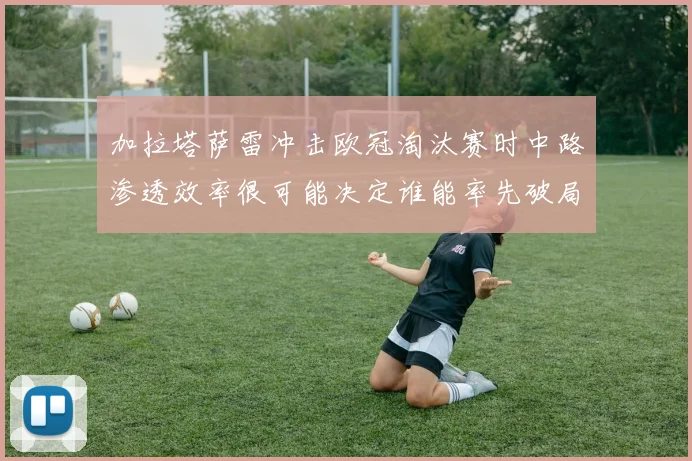 加拉塔萨雷冲击欧冠淘汰赛时中路渗透效率很可能决定谁能率先破局