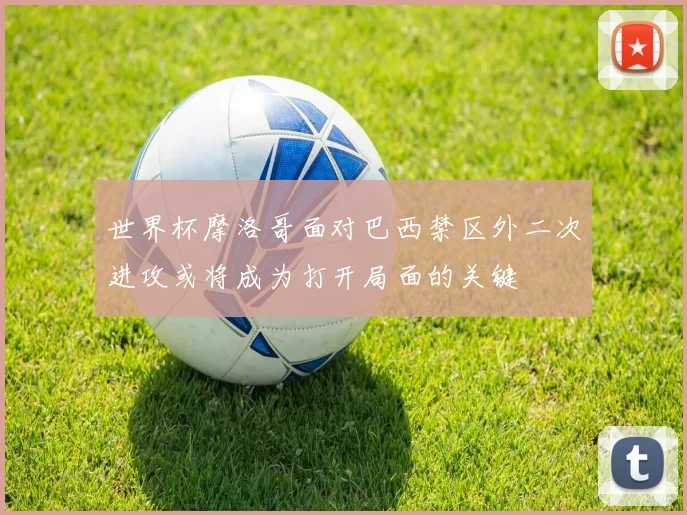 世界杯摩洛哥面对巴西禁区外二次进攻或将成为打开局面的关键