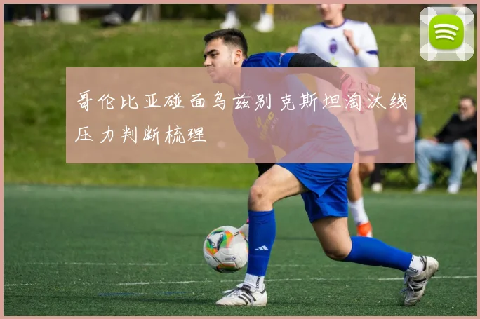 哥伦比亚碰面乌兹别克斯坦淘汰线压力判断梳理