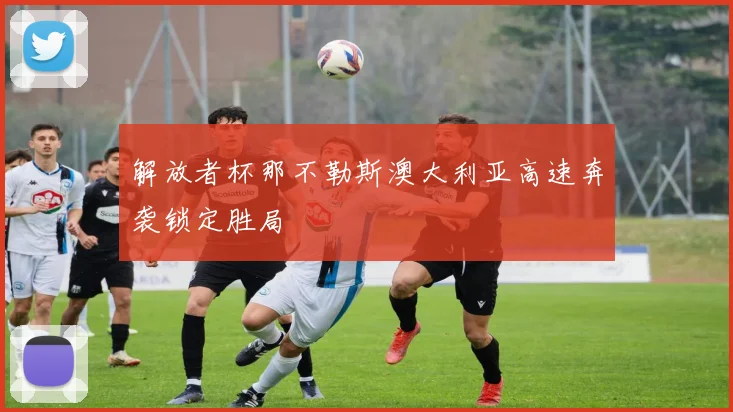 解放者杯那不勒斯澳大利亚高速奔袭锁定胜局