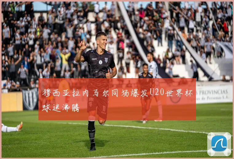 穆西亚拉内马尔同场爆发U20世界杯球迷沸腾