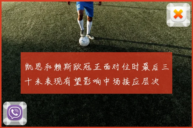凯恩和赖斯欧冠正面对位时最后三十米表现有望影响中场接应层次