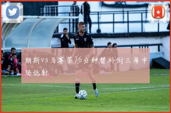 朗斯vs马赛第36分钟替补倒三角中场低射