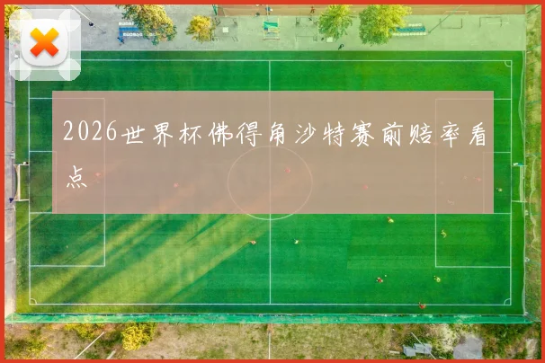 2026世界杯佛得角沙特赛前赔率看点