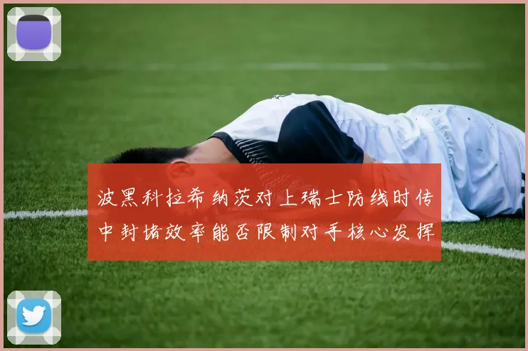 波黑科拉希纳茨对上瑞士防线时传中封堵效率能否限制对手核心发挥