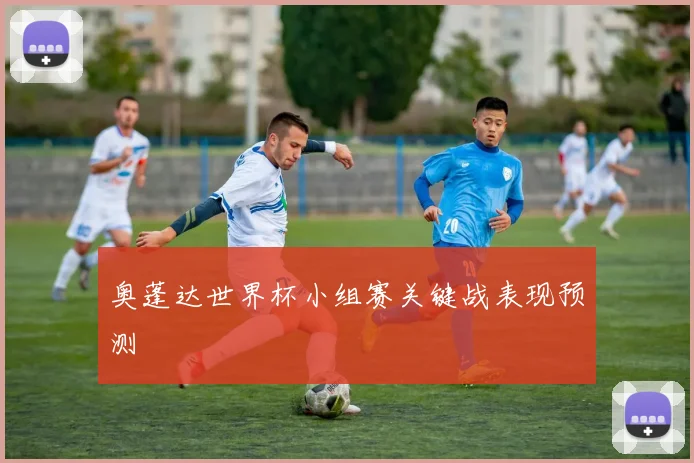 奥蓬达世界杯小组赛关键战表现预测