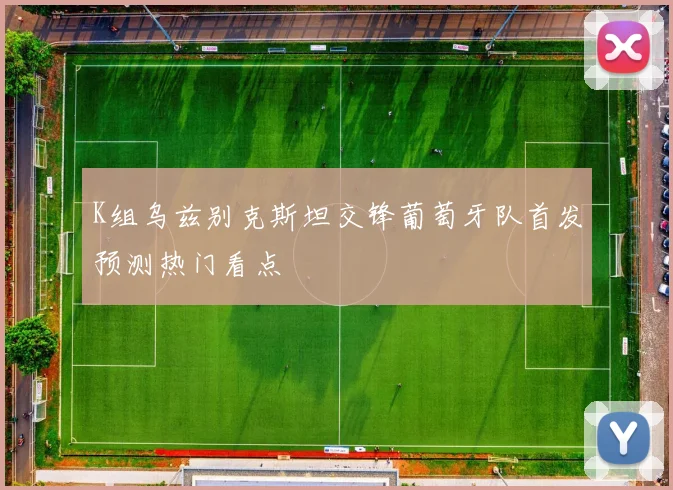 K组乌兹别克斯坦交锋葡萄牙队首发预测热门看点