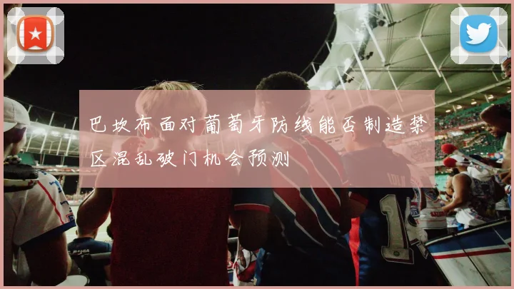 巴坎布面对葡萄牙防线能否制造禁区混乱破门机会预测