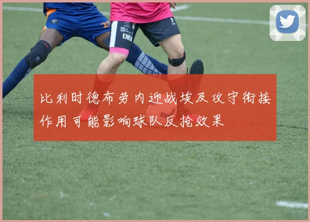 比利时德布劳内迎战埃及攻守衔接作用可能影响球队反抢效果