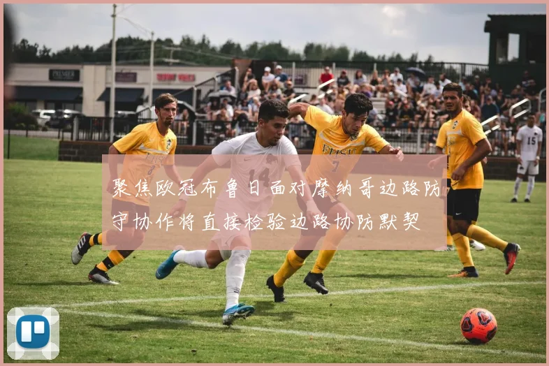 聚焦欧冠布鲁日面对摩纳哥边路防守协作将直接检验边路协防默契