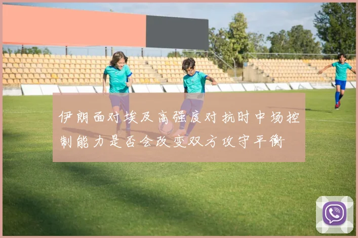 伊朗面对埃及高强度对抗时中场控制能力是否会改变双方攻守平衡
