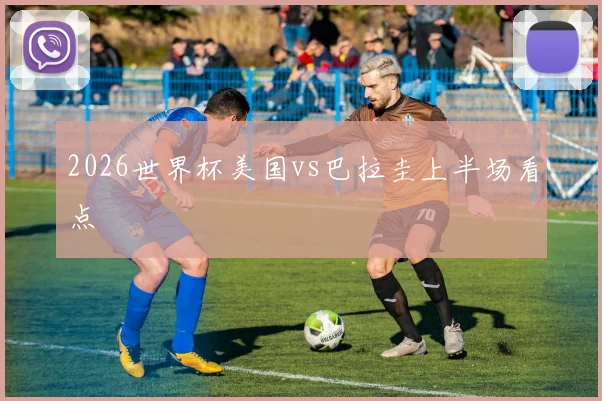 2026世界杯美国vs巴拉圭上半场看点