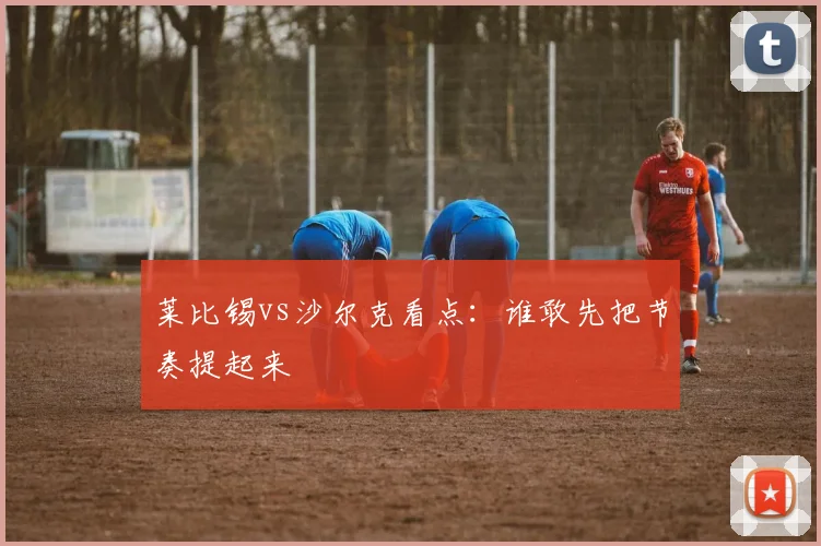 莱比锡vs沙尔克看点：谁敢先把节奏提起来