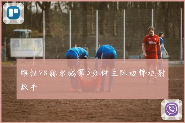 维拉vs赫尔城第3分钟主队边锋远射扳平