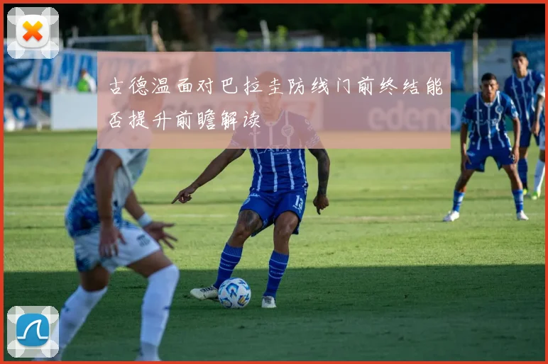 古德温面对巴拉圭防线门前终结能否提升前瞻解读