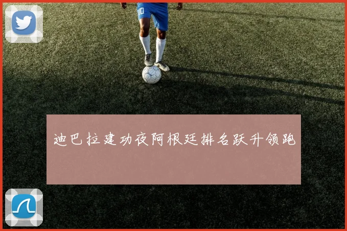 迪巴拉建功夜阿根廷排名跃升领跑