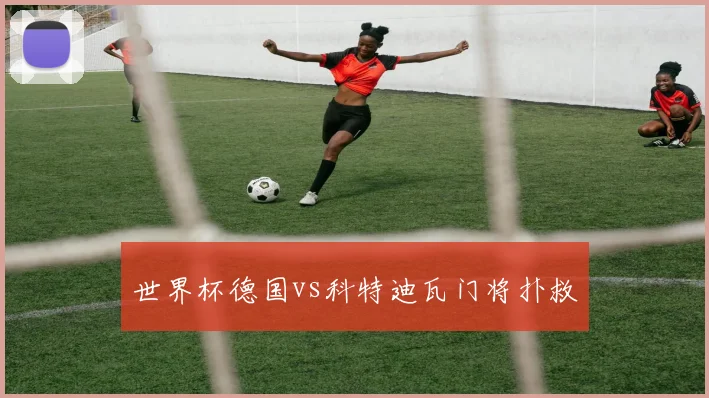 世界杯德国vs科特迪瓦门将扑救