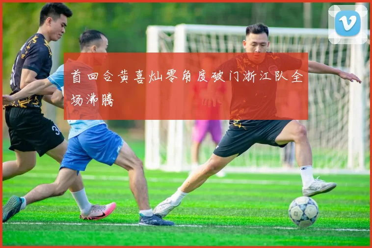 首回合黄喜灿零角度破门浙江队全场沸腾
