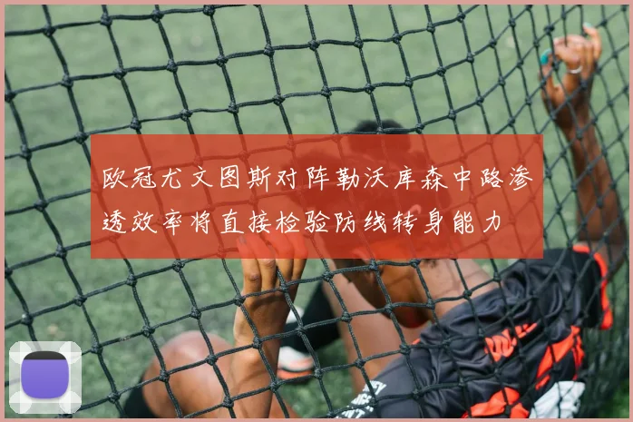 欧冠尤文图斯对阵勒沃库森中路渗透效率将直接检验防线转身能力