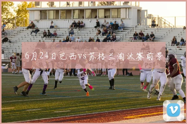 6月24日巴西vs苏格兰淘汰赛前景