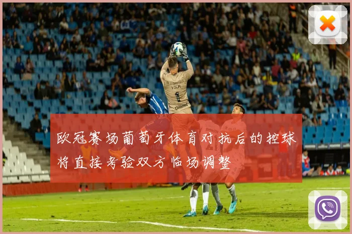 欧冠赛场葡萄牙体育对抗后的控球将直接考验双方临场调整