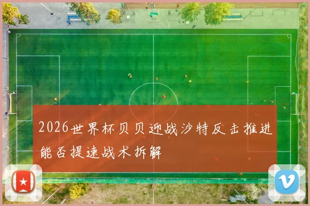 2026世界杯贝贝迎战沙特反击推进能否提速战术拆解