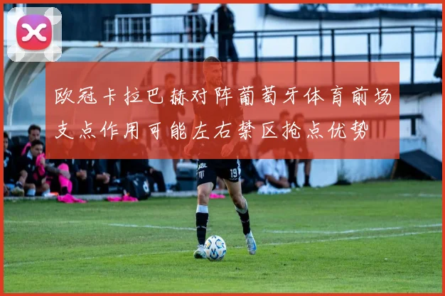 欧冠卡拉巴赫对阵葡萄牙体育前场支点作用可能左右禁区抢点优势